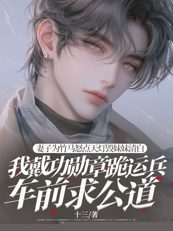 妻子为竹马怒点天灯毁妹妹清白，我戴功勋章跪运兵车前求公道