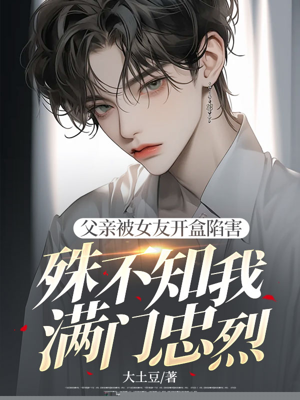 父亲被女友开盒陷害，殊不知我满门忠烈