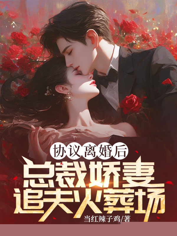 协议离婚后，总裁娇妻追夫火葬场