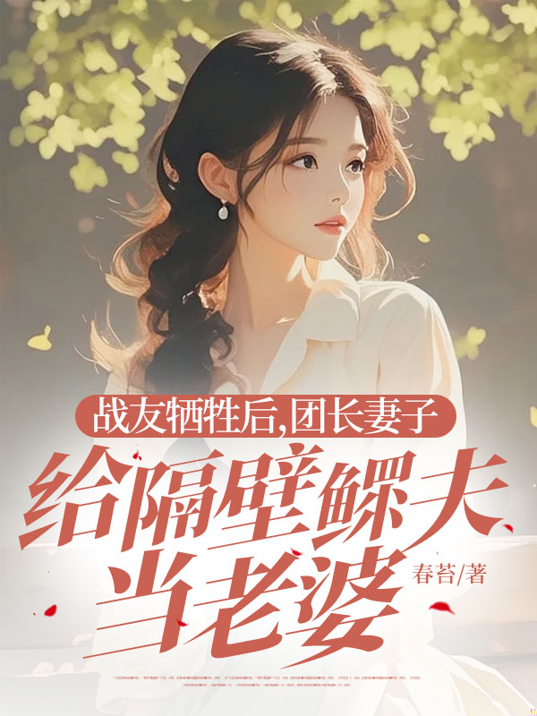 战友牺牲后，团长妻子给隔壁鳏夫当老婆