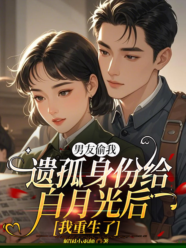 男友偷我遗孤身份给白月光后，我重生了