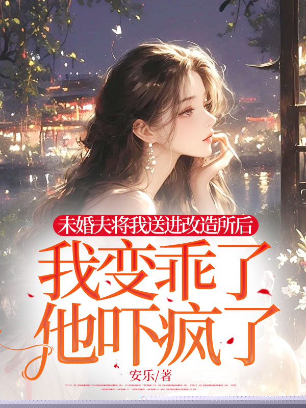 未婚夫将我送进改造所后，我变乖了，他吓疯了