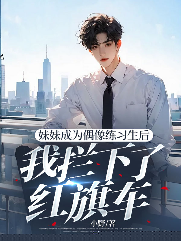 妹妹成为偶像练习生后，我拦下了红旗车