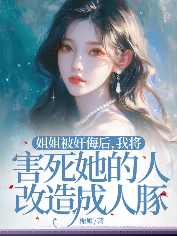 姐姐被奸侮后，我将害死她的人改造成人豚