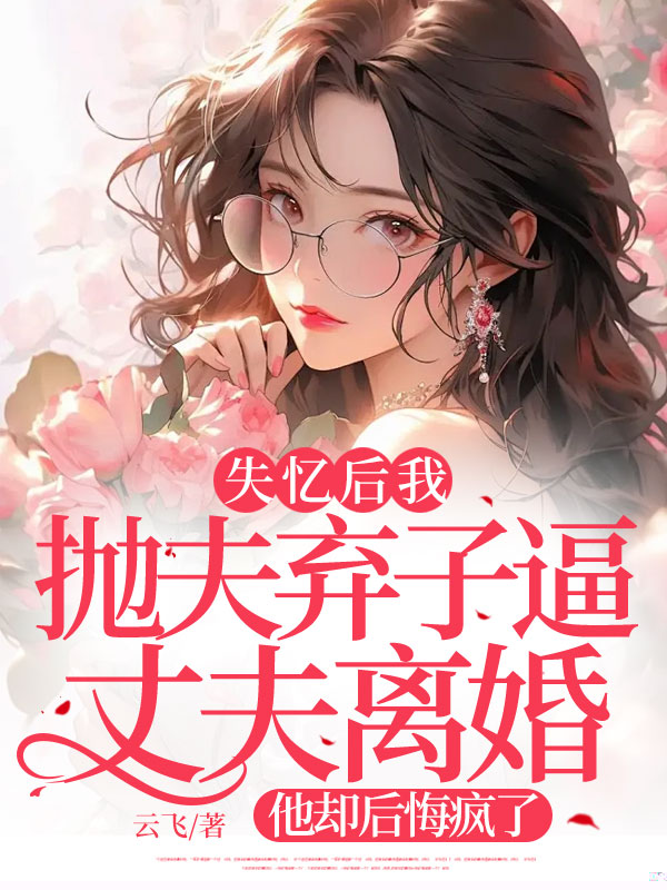 失忆后我抛夫弃子逼丈夫离婚，他却后悔疯了