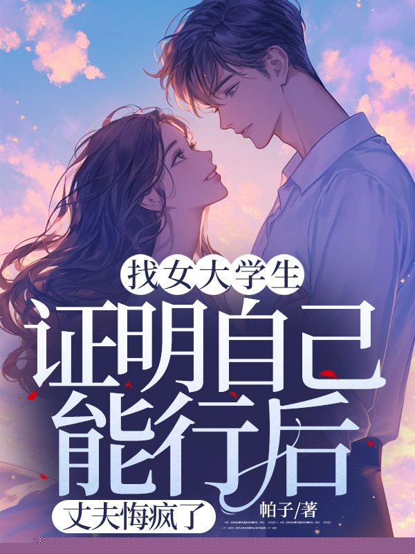 找女大学生证明自己能行后，丈夫悔疯了