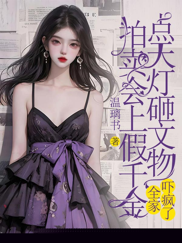 拍卖会上假千金点天灯砸文物，全家吓疯了