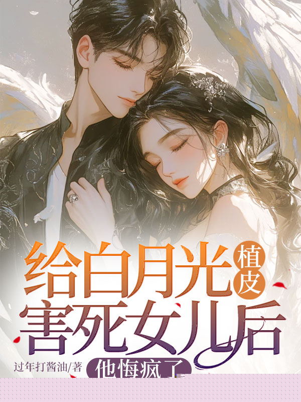给白月光植皮害死女儿后，他悔疯了