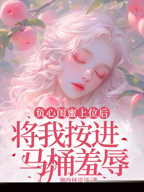 负心闺蜜上位后，将我按进马桶羞辱