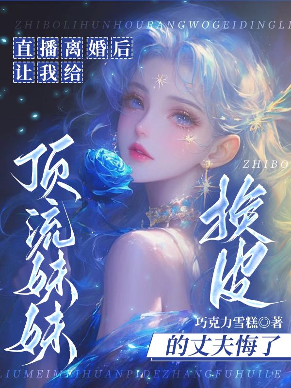 直播离婚后，让我给顶流妹妹换皮的丈夫悔了