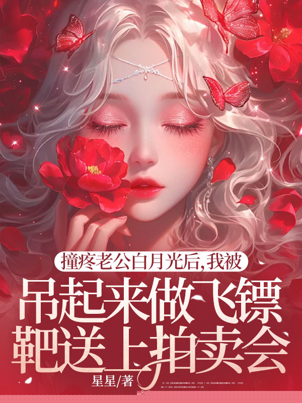 撞疼老公白月光后，我被吊起来做飞镖靶送上拍卖会