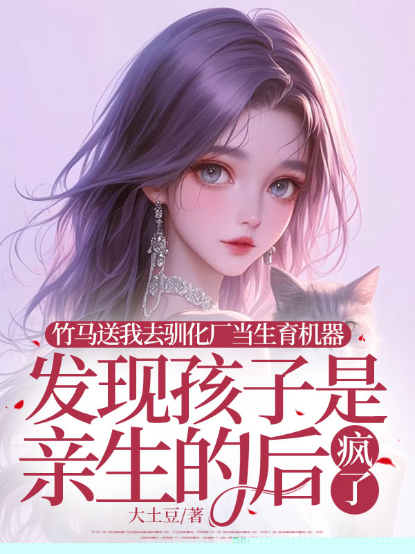 竹马送我去驯化厂当生育机器，发现孩子是亲生的后疯了