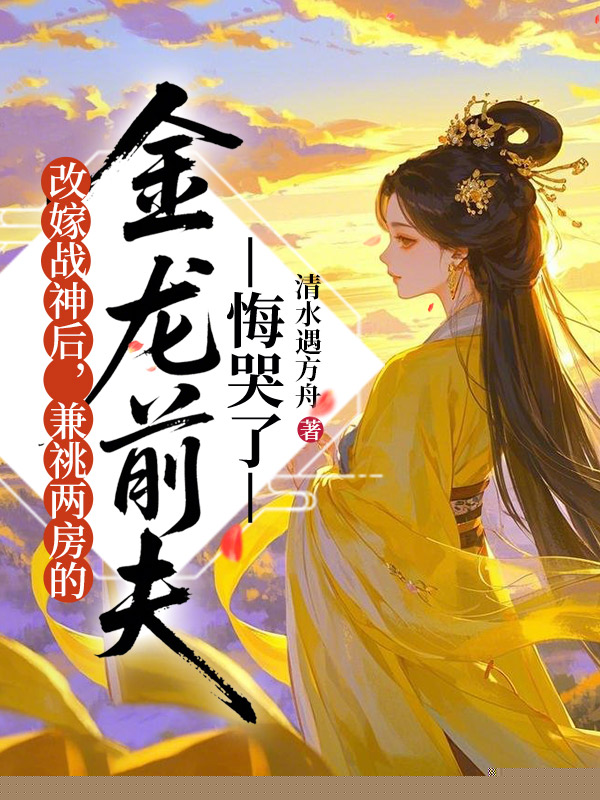 改嫁战神后，兼祧两房的金龙前夫悔哭了