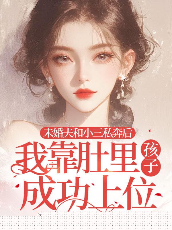 未婚夫和小三私奔后，我靠肚里孩子成功上位