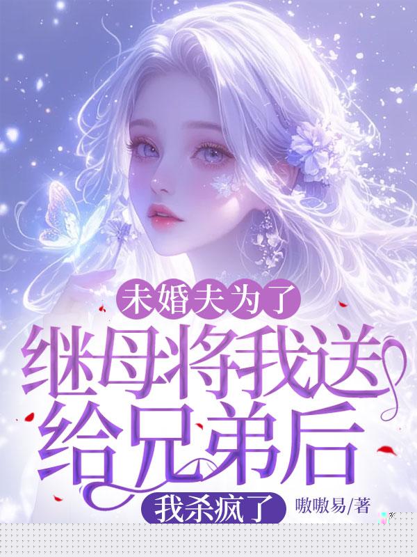 未婚夫为了继母将我送给兄弟后，我杀疯了