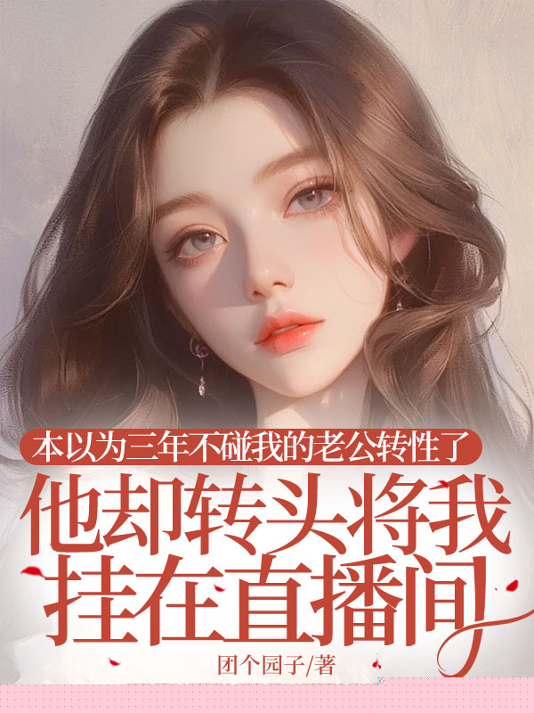 本以为三年不碰我的老公转性了，他却转头将我挂在直播间