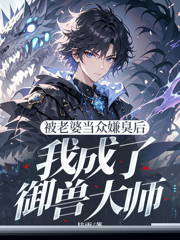 被老婆当众嫌臭后，我成了御兽大师