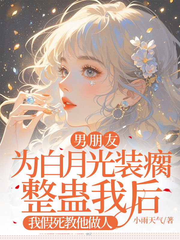 男朋友为白月光装瘸整蛊我后，我假死教他做人