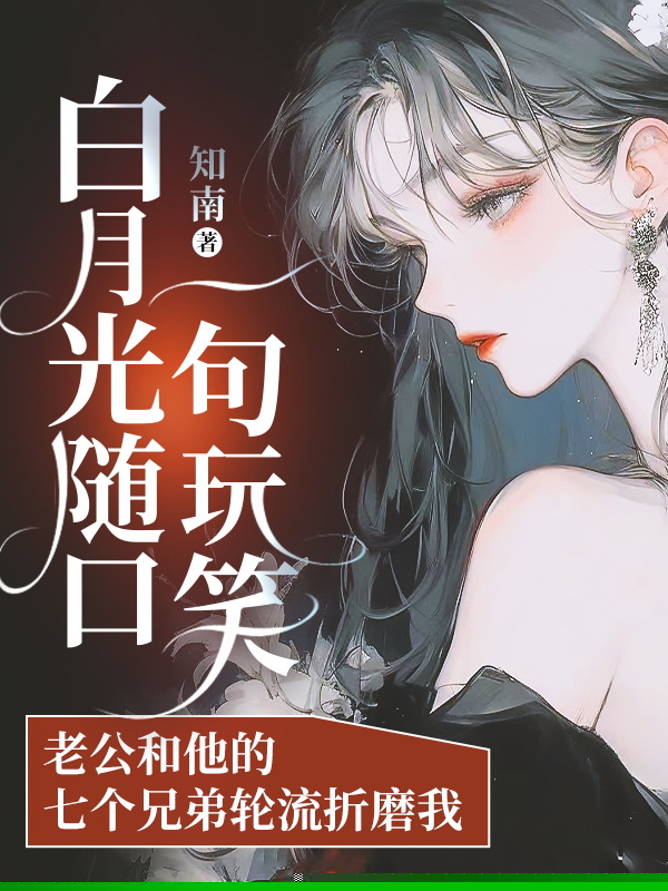 白月光随口一句玩笑，老公和他的七个兄弟轮流折磨我