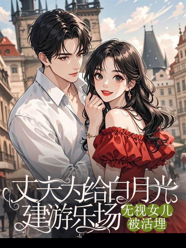 丈夫为给白月光建游乐场，无视女儿被活埋