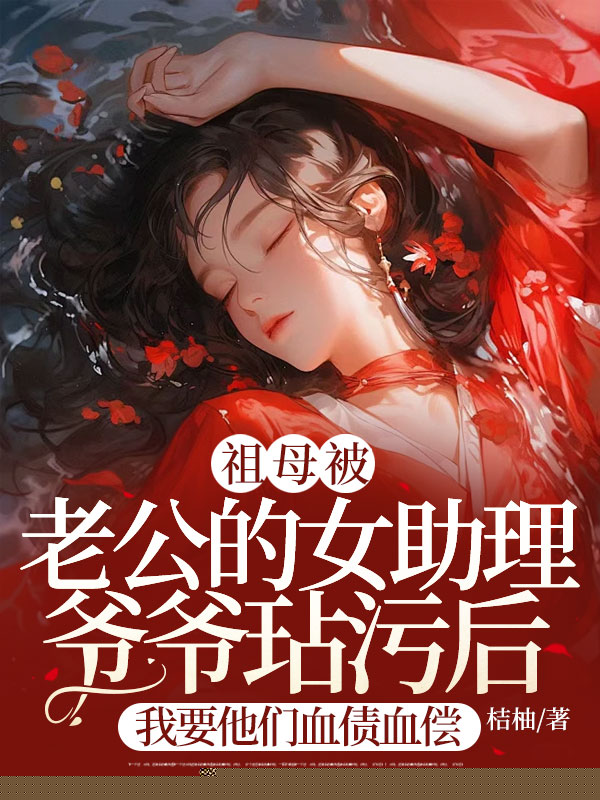 祖母被老公的女助理爷爷玷污后，我要他们血债血偿