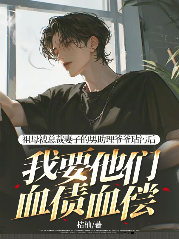 祖母被总裁妻子的男助理爷爷玷污后，我要他们血债血偿