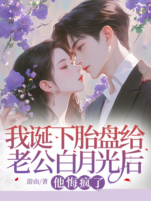 我诞下胎盘给老公白月光后，他悔疯了