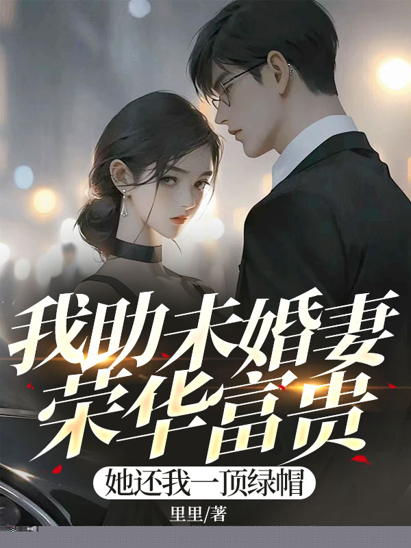 我助未婚妻荣华富贵，她还我一顶绿帽