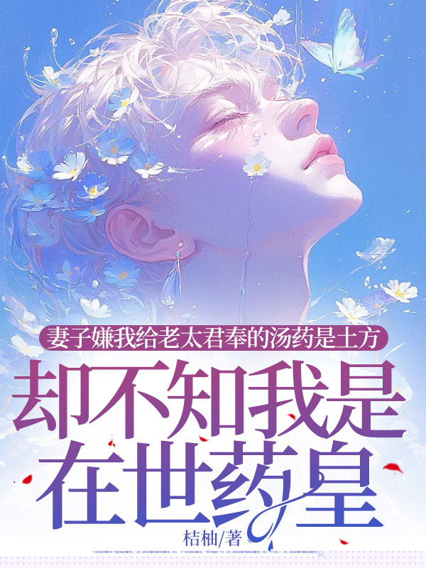 妻子嫌我奉给老太君的汤药是土方，却不知我是在世药皇