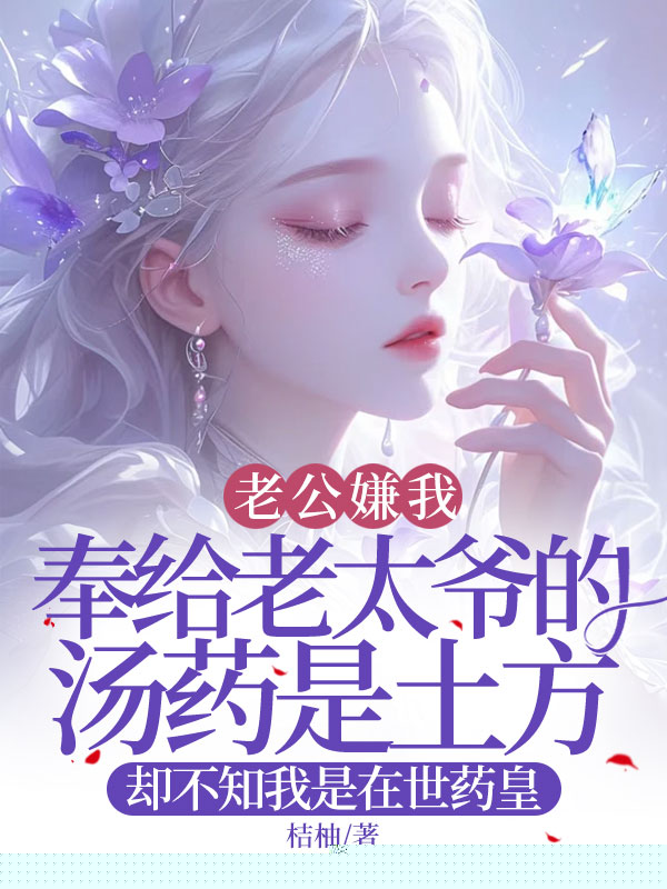 老公嫌我奉给老太爷的汤药是土方，却不知我是在世药皇
