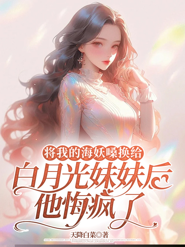 将我的海妖嗓换给白月光妹妹后，他悔疯了