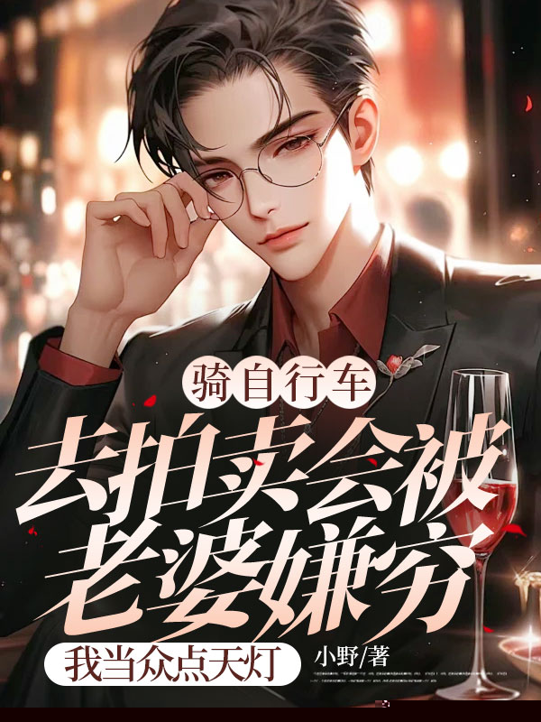 骑自行车去拍卖会被老婆嫌穷，我当众点天灯