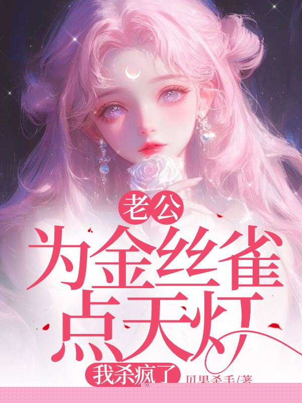 老公为金丝雀点天灯，我杀疯了