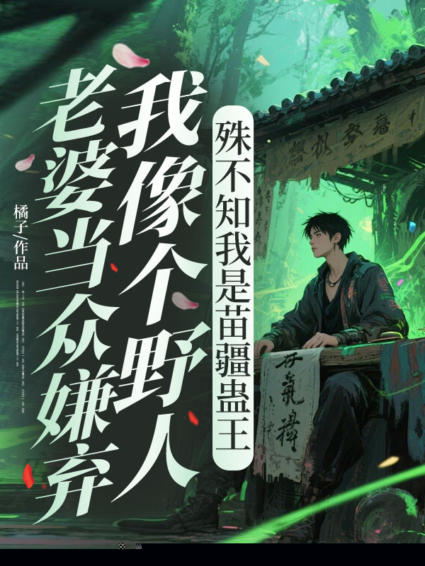 老婆当众嫌弃我像个野人，殊不知我是苗疆蛊王