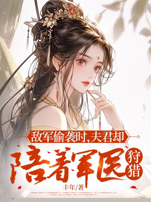 敌军偷袭时，夫君却陪着军医狩猎