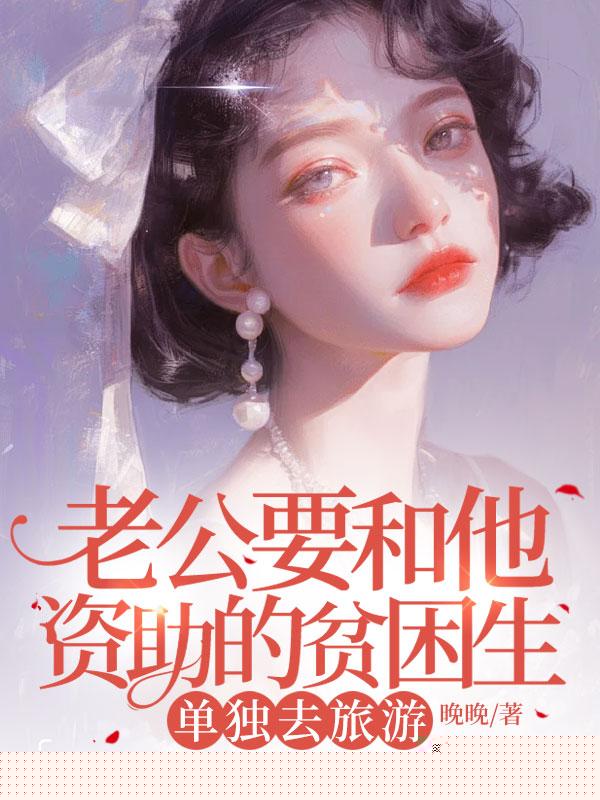 老公要和他资助的贫困生，单独去旅游