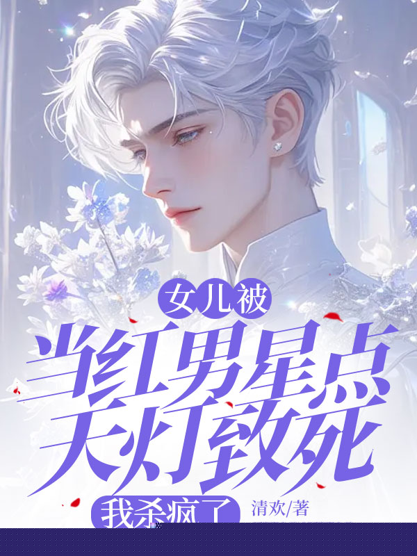 女儿被当红男星点天灯致死，我杀疯了