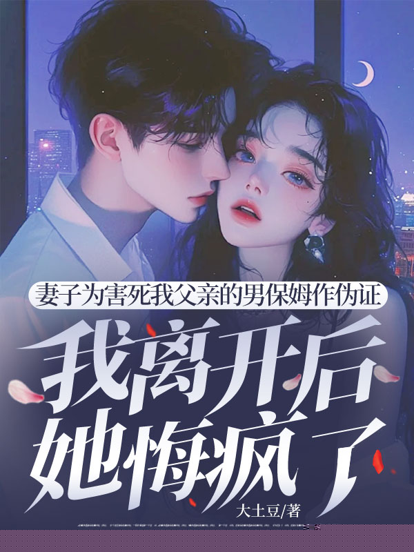 妻子为害死我父亲的男保姆作伪证，我离开后她悔疯了